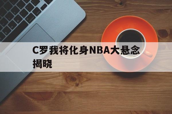 C罗我将化身NBA大悬念揭晓(c罗推开)|MW捕鱼官网